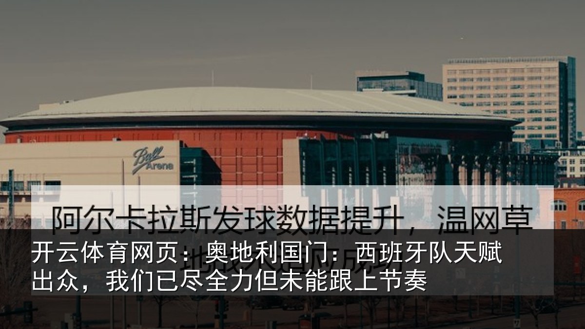 开云体育网页：奥地利国门：西班牙队天赋出众，我们已尽全力但未能跟上节奏