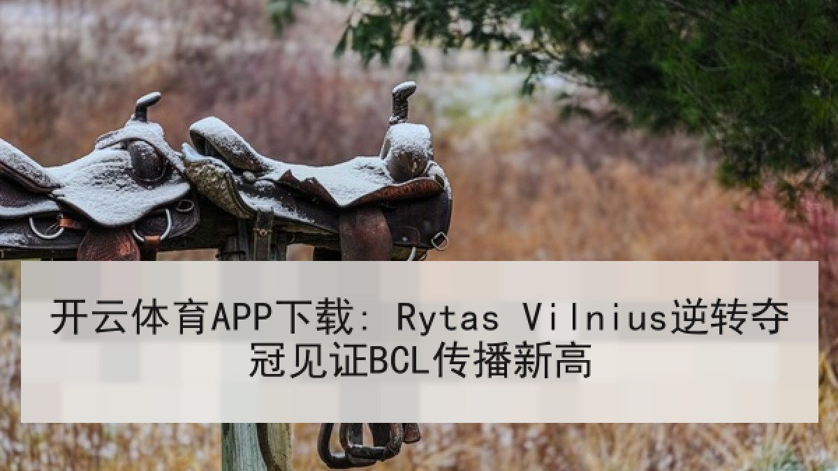 开云体育APP下载: Rytas Vilnius逆转夺冠见证BCL传播新高