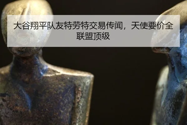 大谷翔平队友特劳特交易传闻，天使要价全联盟顶级
