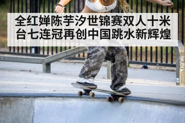 全红婵陈芋汐世锦赛双人十米台七连冠再创中国跳水新辉煌