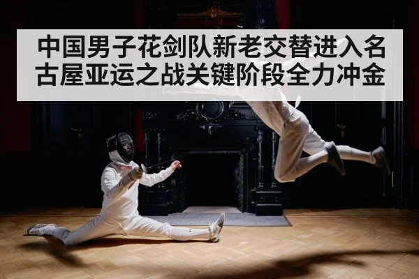 中国男子花剑队新老交替进入名古屋亚运之战关键阶段全力冲金