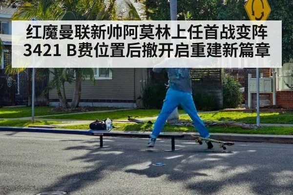 红魔曼联新帅阿莫林上任首战变阵3421 B费位置后撤开启重建新篇章