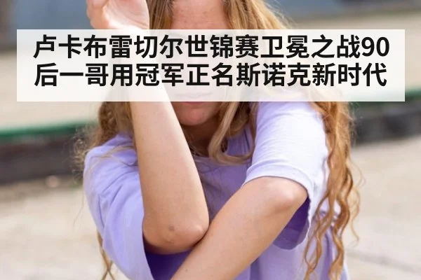 卢卡布雷切尔世锦赛卫冕之战90后一哥用冠军正名斯诺克新时代