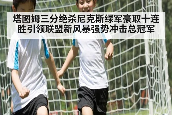 塔图姆三分绝杀尼克斯绿军豪取十连胜引领联盟新风暴强势冲击总冠军